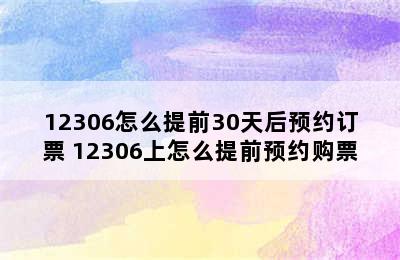 12306怎么提前30天后预约订票 12306上怎么提前预约购票